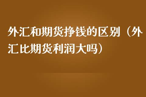 外汇和期货挣钱的区别（外汇比期货利润大吗）_https://www.boyangwujin.com_黄金期货_第1张