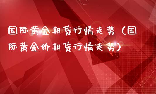 国际黄金期货行情走势（国际黄金价期货行情走势）_https://www.boyangwujin.com_期货直播间_第1张