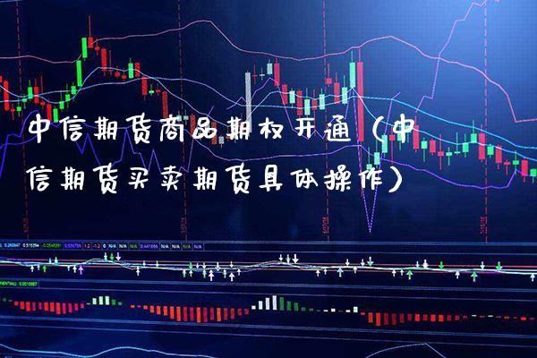 中信期货商品期权开通（中信期货买卖期货具体操作）_https://www.boyangwujin.com_期货直播间_第1张