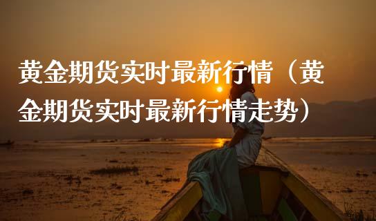黄金期货实时最新行情（黄金期货实时最新行情走势）