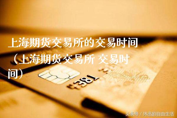上海期货交易所的交易时间（上海期货交易所 交易时间）_https://www.boyangwujin.com_期货直播间_第1张