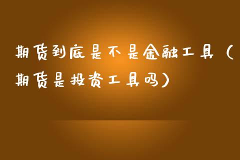 期货到底是不是金融工具（期货是投资工具吗）_https://www.boyangwujin.com_期货直播间_第1张