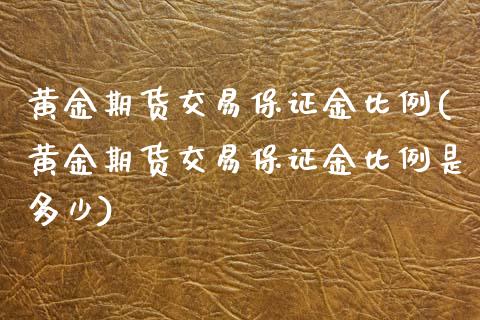 黄金期货交易保证金比例(黄金期货交易保证金比例是多少)_https://www.boyangwujin.com_期货直播间_第1张