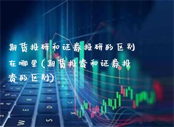 期货投研和证券投研的区别在哪里(期货投资和证券投资的区别)