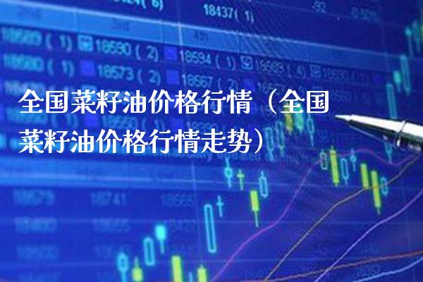 全国菜籽油价格行情（全国菜籽油价格行情走势）