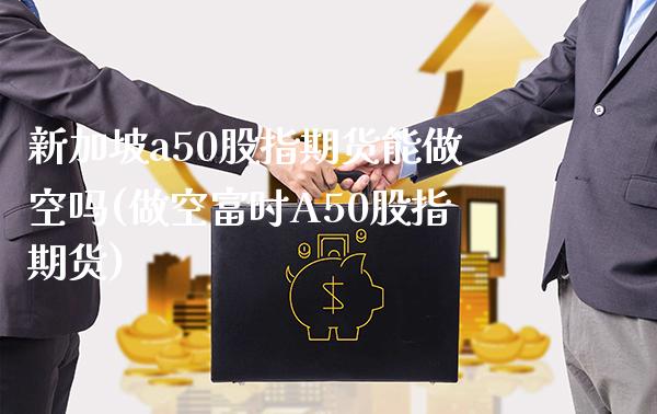 新加坡a50股指期货能做空吗(做空富时A50股指期货)