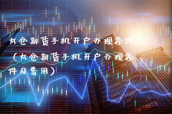 太仓期货手机开户办理条件（太仓期货手机开户办理条件及费用）