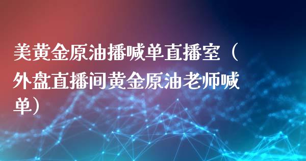 美黄金原油播喊单直播室（外盘直播间黄金原油老师喊单）