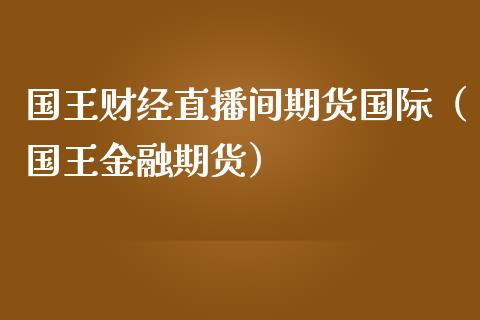 国王财经直播间期货国际（国王金融期货）