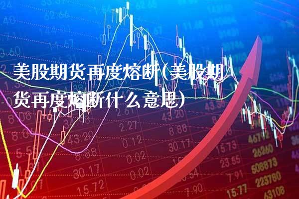 美股期货再度熔断(美股期货再度熔断什么意思)_https://www.boyangwujin.com_期货直播间_第1张