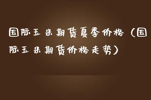 国际玉米期货夏季价格（国际玉米期货价格走势）_https://www.boyangwujin.com_期货直播间_第1张