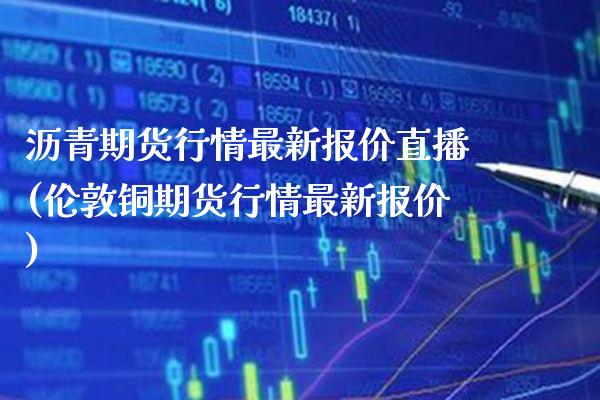 沥青期货行情最新报价直播(伦敦铜期货行情最新报价)_https://www.boyangwujin.com_期货直播间_第1张