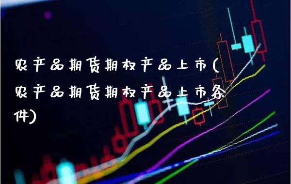 农产品期货期权产品上市(农产品期货期权产品上市条件)_https://www.boyangwujin.com_期货直播间_第1张