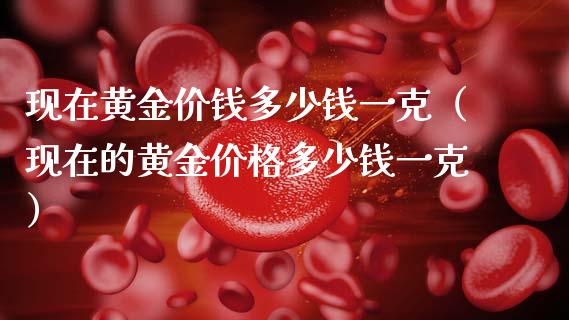 现在黄金价钱多少钱一克（现在的黄金价格多少钱一克）