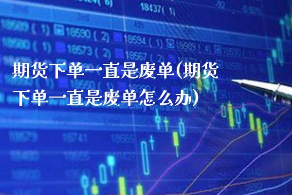 期货下单一直是废单(期货下单一直是废单怎么办)
