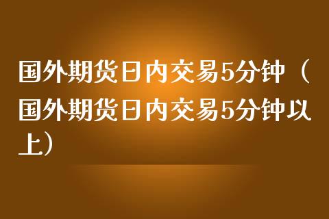 国外期货日内交易5分钟（国外期货日内交易5分钟以上）