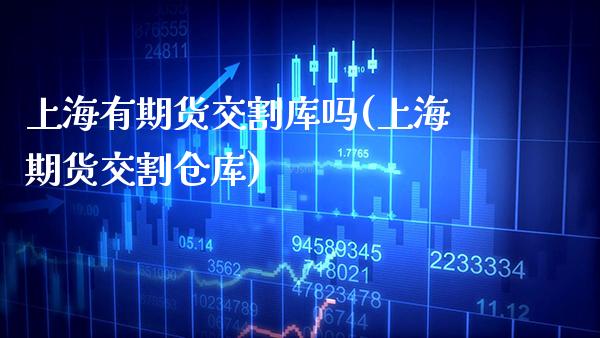 上海有期货交割库吗(上海期货交割仓库)_https://www.boyangwujin.com_原油期货_第1张