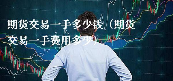 期货交易一手多少钱（期货交易一手费用多少）_https://www.boyangwujin.com_期货直播间_第1张