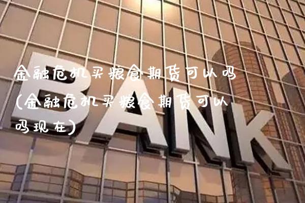 金融危机买粮食期货可以吗(金融危机买粮食期货可以吗现在)_https://www.boyangwujin.com_期货直播间_第1张