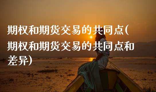 期权和期货交易的共同点(期权和期货交易的共同点和差异)_https://www.boyangwujin.com_期货直播间_第1张