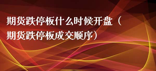 期货跌停板什么时候开盘（期货跌停板成交顺序）