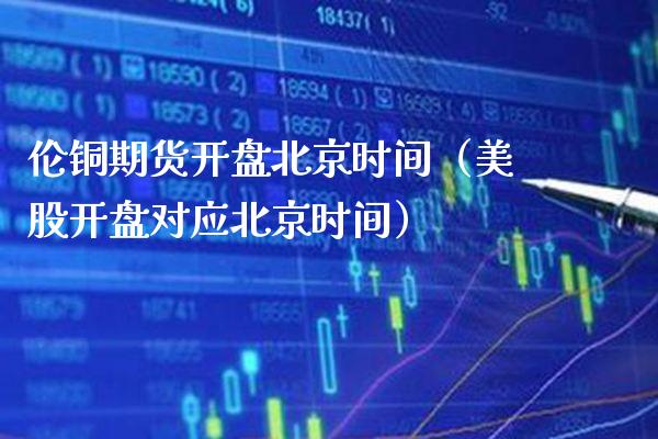 伦铜期货开盘北京时间（美股开盘对应北京时间）_https://www.boyangwujin.com_期货直播间_第1张