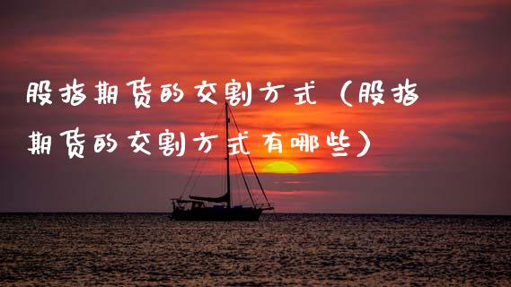 股指期货的交割方式（股指期货的交割方式有哪些）_https://www.boyangwujin.com_期货直播间_第1张