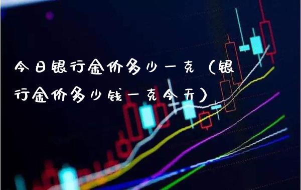 今日银行金价多少一克（银行金价多少钱一克今天）