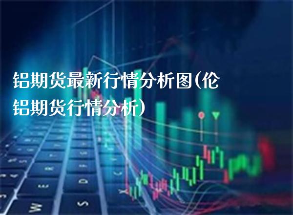 铝期货最新行情分析图(伦铝期货行情分析)_https://www.boyangwujin.com_期货直播间_第1张