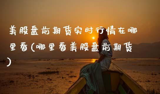美股盘前期货实时行情在哪里看(哪里看美股盘前期货)_https://www.boyangwujin.com_原油期货_第1张