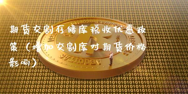 期货交割存储库税收优惠政策（增加交割库对期货价格影响）_https://www.boyangwujin.com_黄金期货_第1张