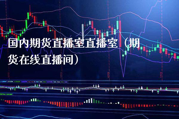 国内期货直播室直播室（期货在线直播间）