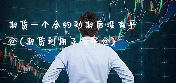 期货一个合约到期后没有平仓(期货到期了没平仓)_https://www.boyangwujin.com_原油期货_第1张