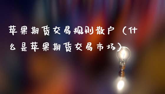 苹果期货交易规则散户（什么是苹果期货交易市场）_https://www.boyangwujin.com_期货直播间_第1张