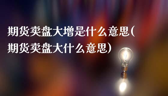 期货卖盘大增是什么意思(期货卖盘大什么意思)_https://www.boyangwujin.com_期货开户_第1张