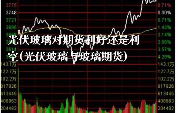 光伏玻璃对期货利好还是利空(光伏玻璃与玻璃期货)