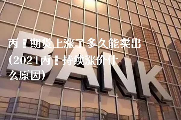 丙酮期货上涨了多久能卖出(2021丙酮持续涨价什么原因)