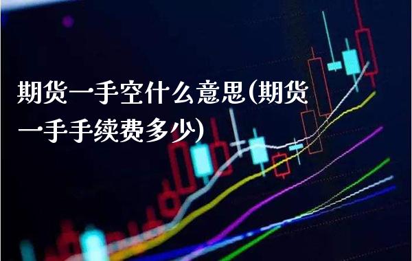 期货一手空什么意思(期货一手手续费多少)_https://www.boyangwujin.com_原油直播间_第1张
