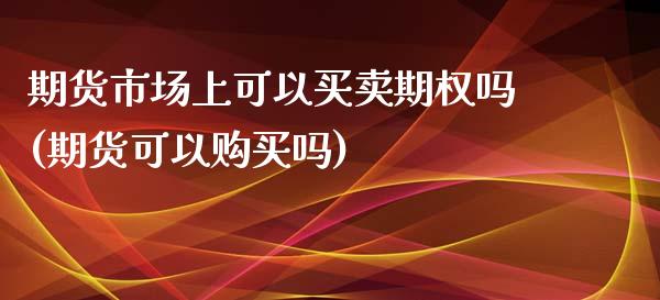 期货市场上可以买卖期权吗(期货可以购买吗)