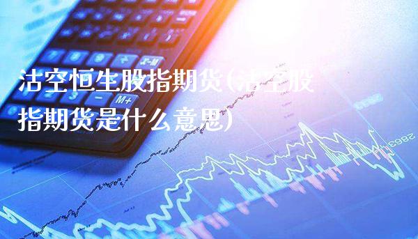 沽空恒生股指期货(沽空股指期货是什么意思)