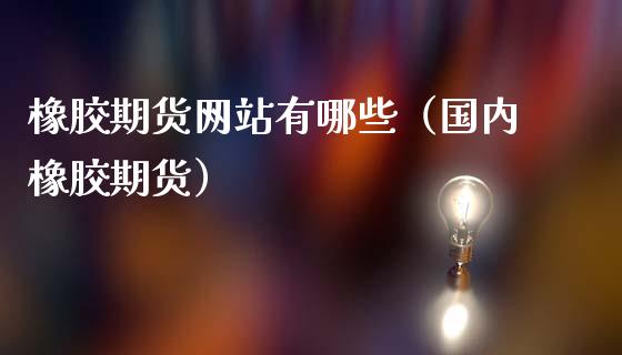 橡胶期货网站有哪些（国内橡胶期货）_https://www.boyangwujin.com_原油期货_第1张