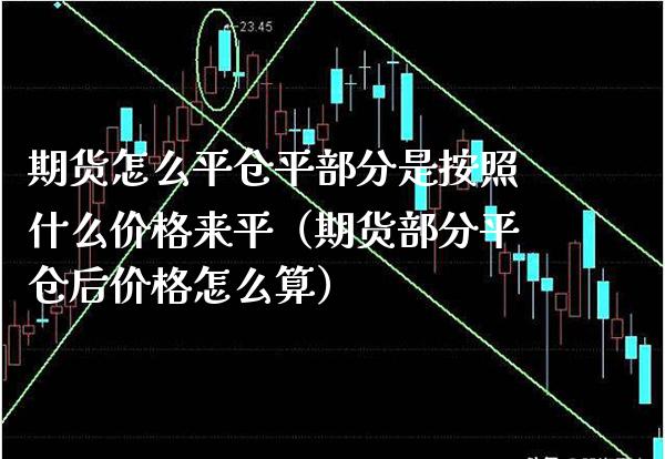 期货怎么平仓平部分是按照什么价格来平（期货部分平仓后价格怎么算）_https://www.boyangwujin.com_期货直播间_第1张