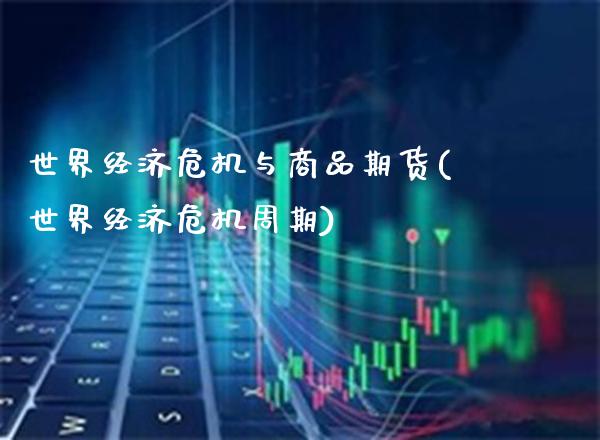 世界经济危机与商品期货(世界经济危机周期)_https://www.boyangwujin.com_期货直播间_第1张