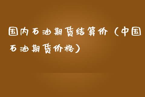 国内石油期货结算价（中国石油期货价格）