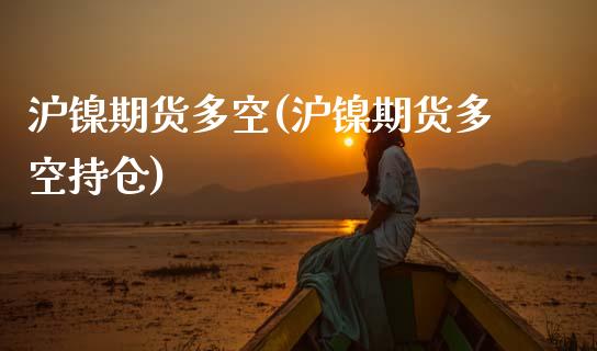 沪镍期货多空(沪镍期货多空持仓)_https://www.boyangwujin.com_期货直播间_第1张