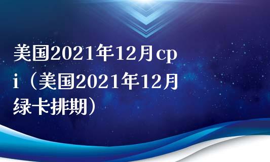 美国2021年12月cpi（美国2021年12月绿卡排期）_https://www.boyangwujin.com_黄金期货_第1张