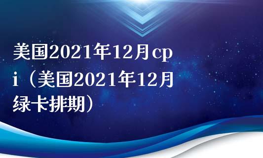 美国2021年12月cpi（美国2021年12月绿卡排期）