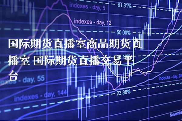 国际期货直播室商品期货直播室 国际期货直播交易平台