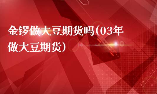 金锣做大豆期货吗(03年做大豆期货)_https://www.boyangwujin.com_期货直播间_第1张
