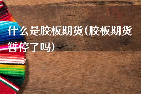 什么是胶板期货(胶板期货暂停了吗)_https://www.boyangwujin.com_内盘期货_第1张
